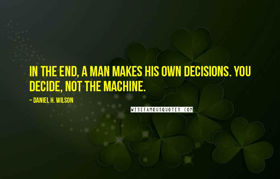 Daniel H. Wilson Quotes: In the end, a man makes his own decisions. You decide, not the machine.