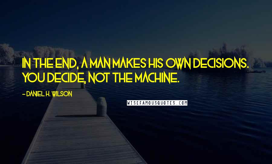 Daniel H. Wilson Quotes: In the end, a man makes his own decisions. You decide, not the machine.