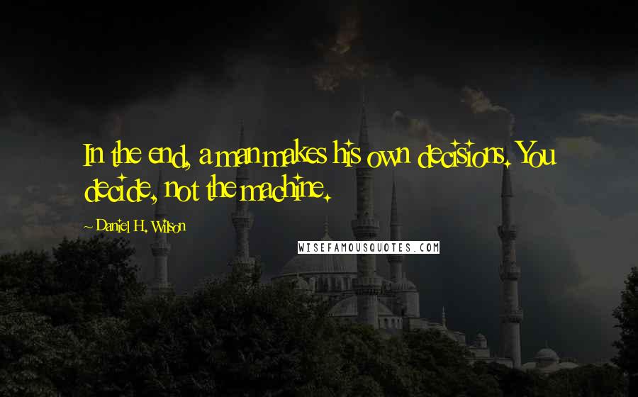 Daniel H. Wilson Quotes: In the end, a man makes his own decisions. You decide, not the machine.