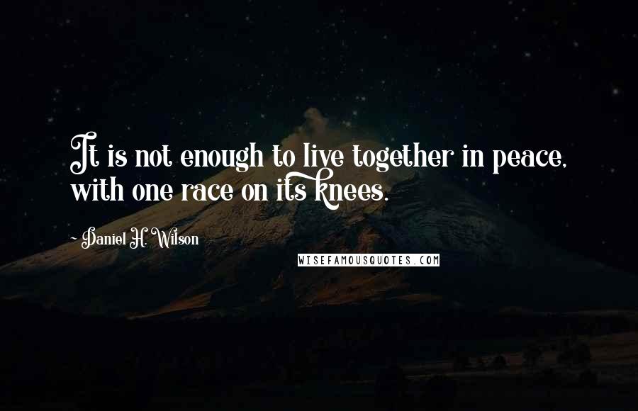 Daniel H. Wilson Quotes: It is not enough to live together in peace, with one race on its knees.