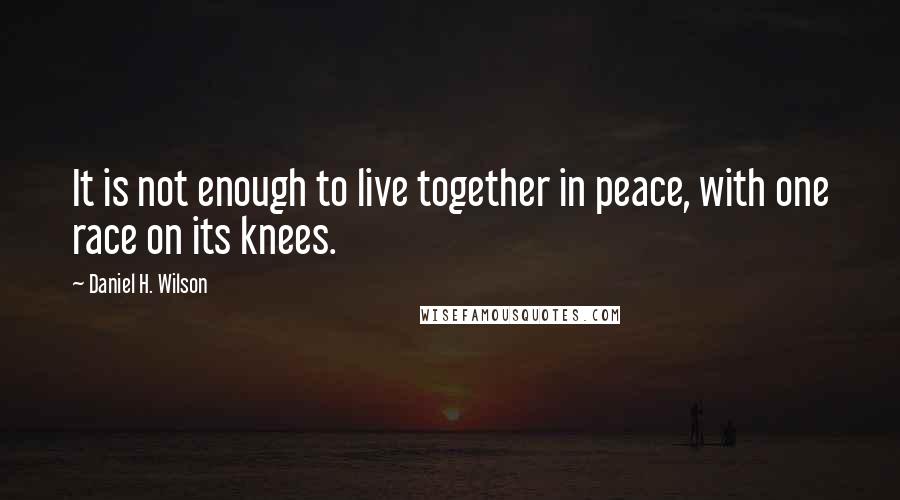 Daniel H. Wilson Quotes: It is not enough to live together in peace, with one race on its knees.