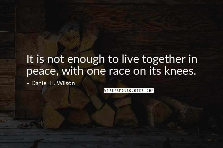 Daniel H. Wilson Quotes: It is not enough to live together in peace, with one race on its knees.
