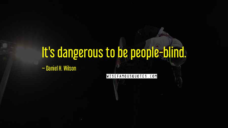 Daniel H. Wilson Quotes: It's dangerous to be people-blind.