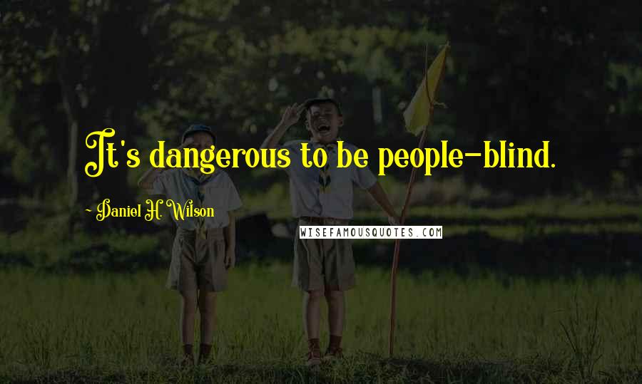 Daniel H. Wilson Quotes: It's dangerous to be people-blind.