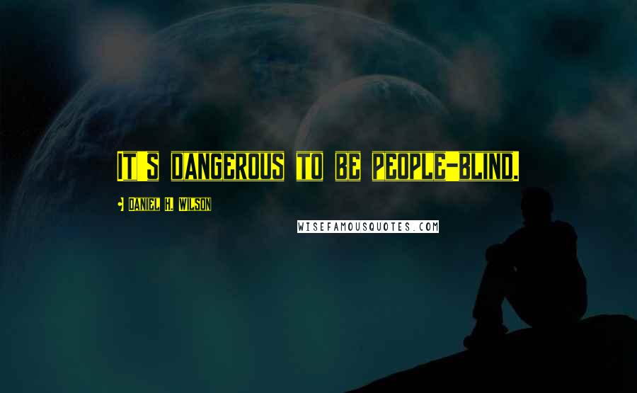 Daniel H. Wilson Quotes: It's dangerous to be people-blind.