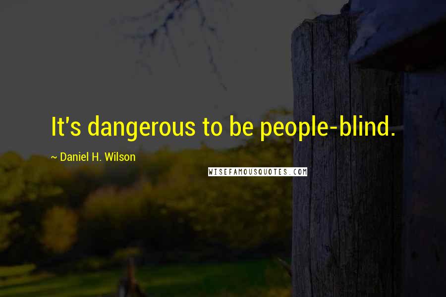 Daniel H. Wilson Quotes: It's dangerous to be people-blind.