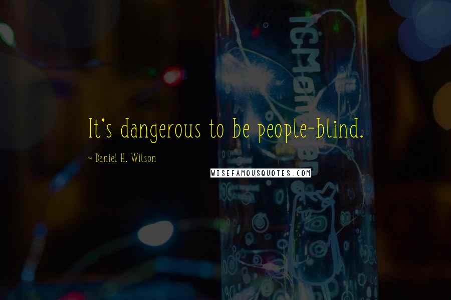 Daniel H. Wilson Quotes: It's dangerous to be people-blind.