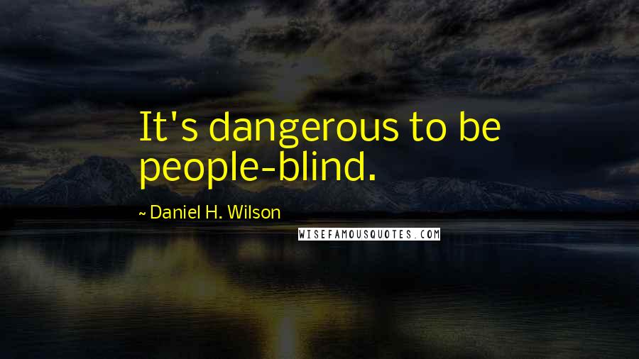 Daniel H. Wilson Quotes: It's dangerous to be people-blind.