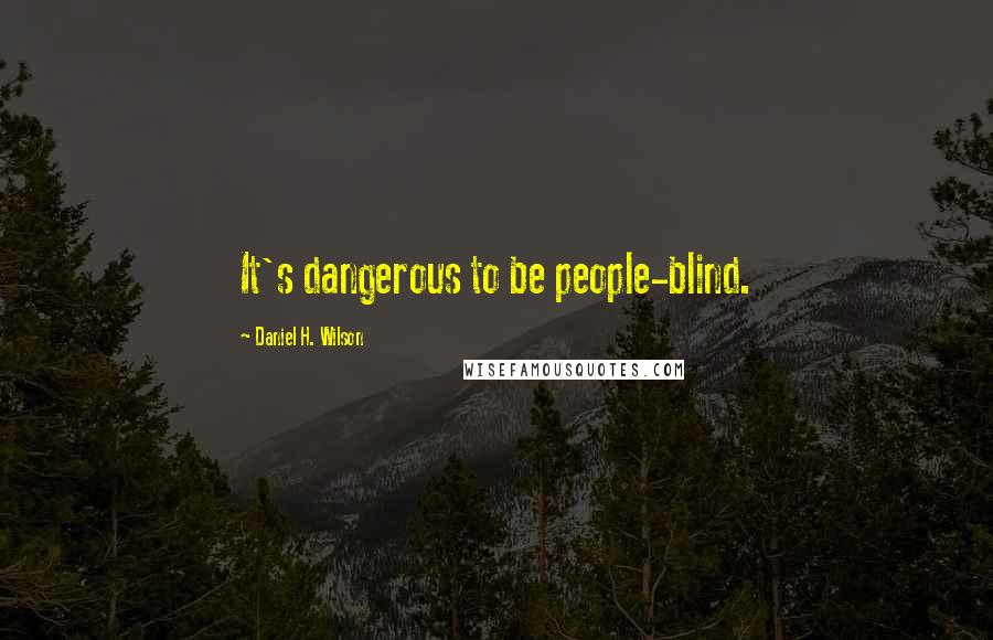 Daniel H. Wilson Quotes: It's dangerous to be people-blind.