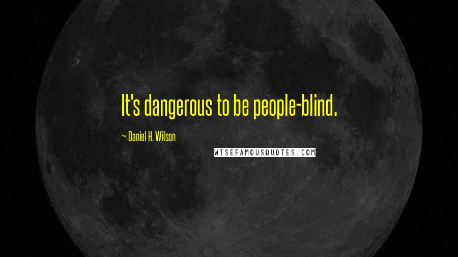 Daniel H. Wilson Quotes: It's dangerous to be people-blind.