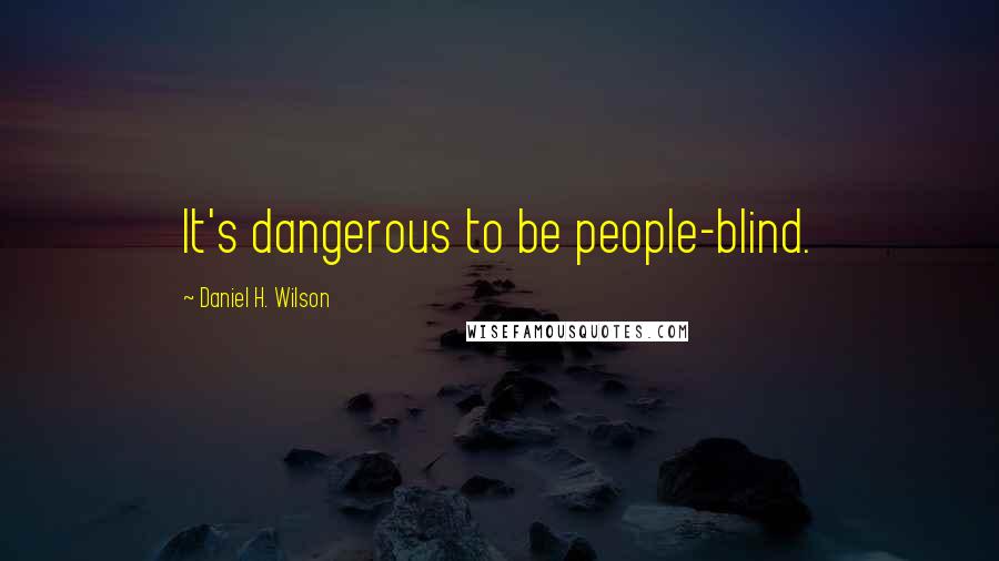 Daniel H. Wilson Quotes: It's dangerous to be people-blind.