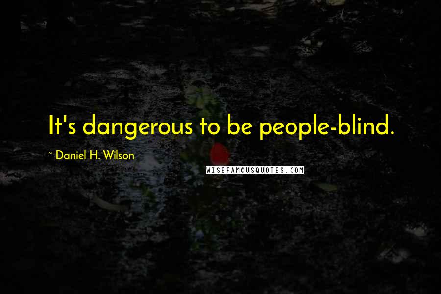 Daniel H. Wilson Quotes: It's dangerous to be people-blind.