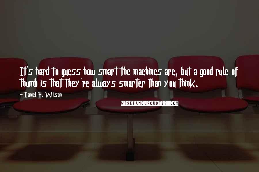 Daniel H. Wilson Quotes: It's hard to guess how smart the machines are, but a good rule of thumb is that they're always smarter than you think.