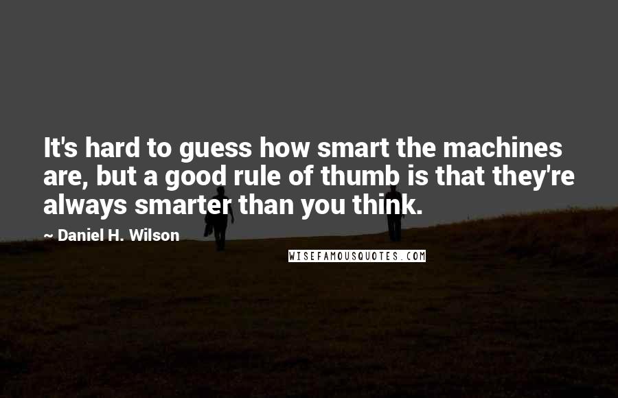 Daniel H. Wilson Quotes: It's hard to guess how smart the machines are, but a good rule of thumb is that they're always smarter than you think.