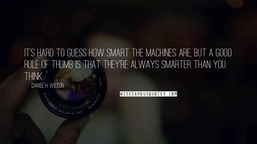 Daniel H. Wilson Quotes: It's hard to guess how smart the machines are, but a good rule of thumb is that they're always smarter than you think.