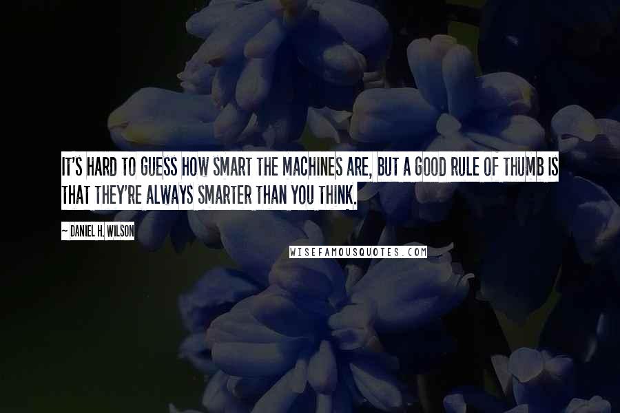 Daniel H. Wilson Quotes: It's hard to guess how smart the machines are, but a good rule of thumb is that they're always smarter than you think.