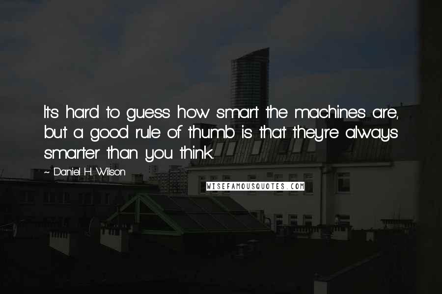 Daniel H. Wilson Quotes: It's hard to guess how smart the machines are, but a good rule of thumb is that they're always smarter than you think.