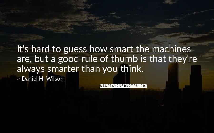Daniel H. Wilson Quotes: It's hard to guess how smart the machines are, but a good rule of thumb is that they're always smarter than you think.