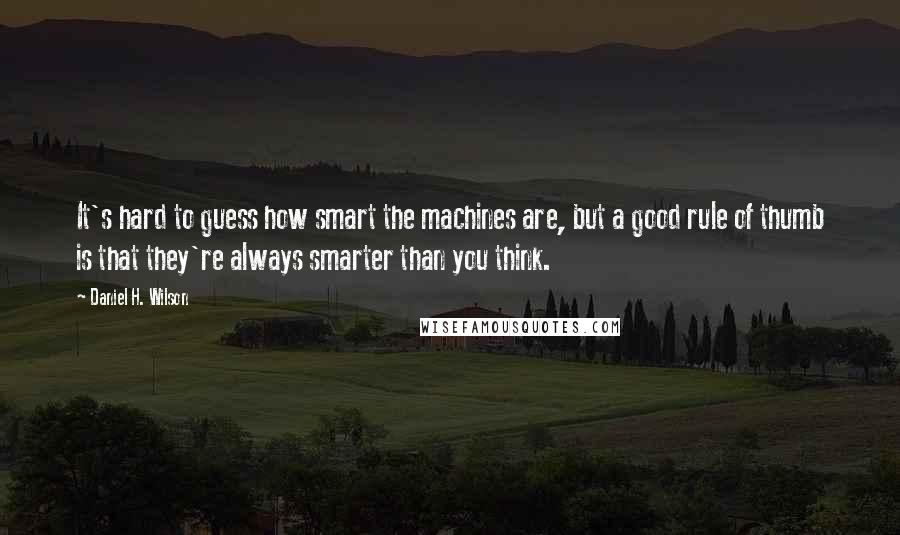 Daniel H. Wilson Quotes: It's hard to guess how smart the machines are, but a good rule of thumb is that they're always smarter than you think.