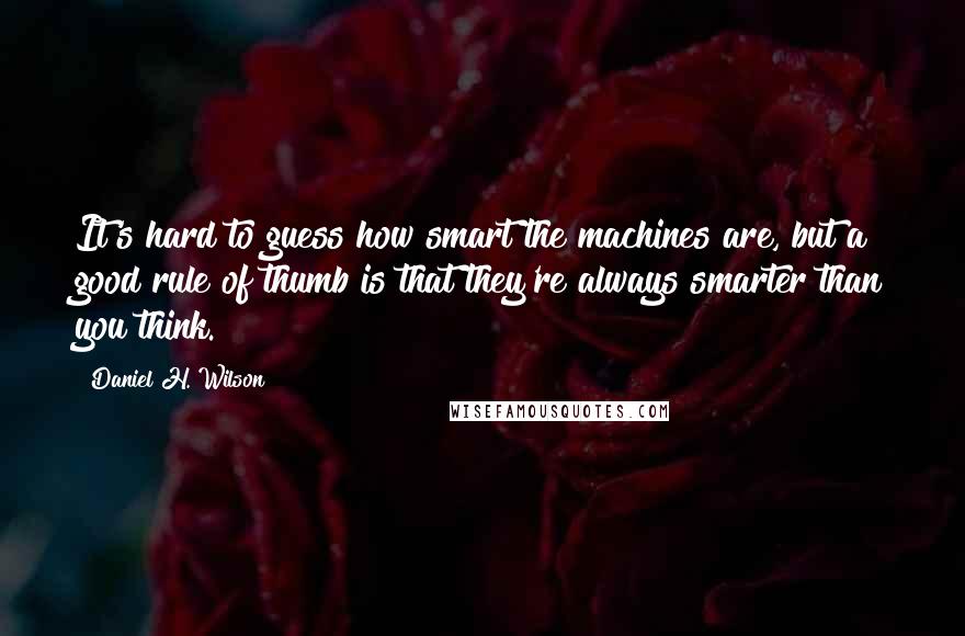 Daniel H. Wilson Quotes: It's hard to guess how smart the machines are, but a good rule of thumb is that they're always smarter than you think.