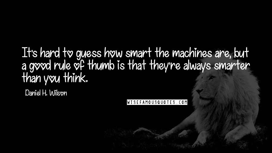 Daniel H. Wilson Quotes: It's hard to guess how smart the machines are, but a good rule of thumb is that they're always smarter than you think.