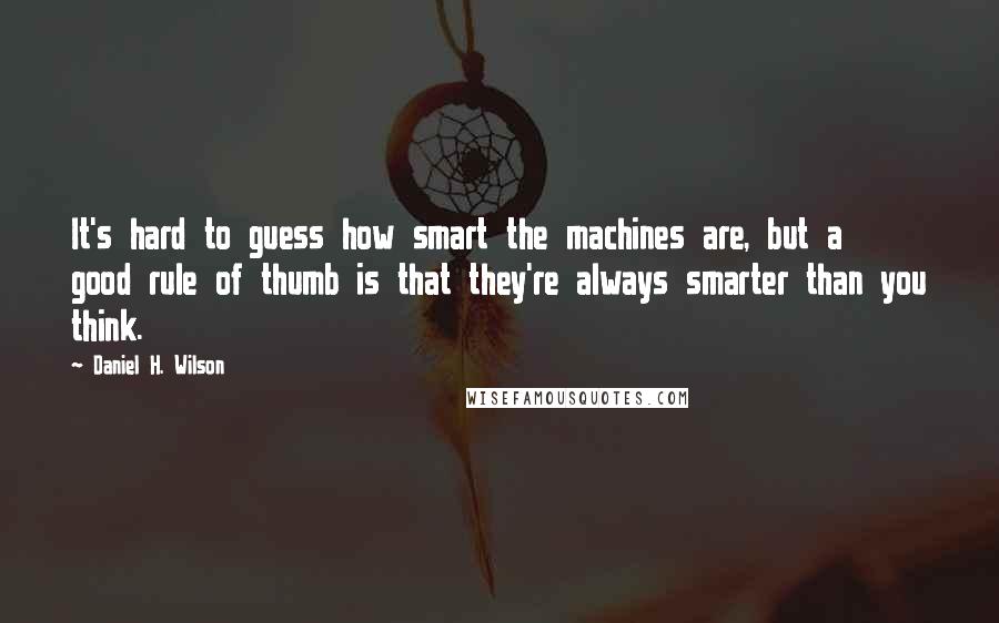 Daniel H. Wilson Quotes: It's hard to guess how smart the machines are, but a good rule of thumb is that they're always smarter than you think.