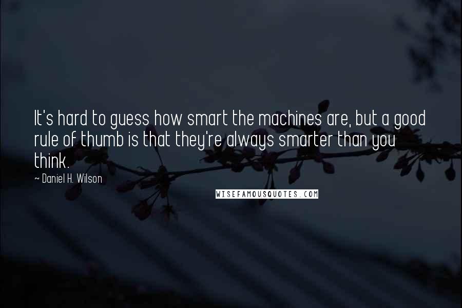 Daniel H. Wilson Quotes: It's hard to guess how smart the machines are, but a good rule of thumb is that they're always smarter than you think.