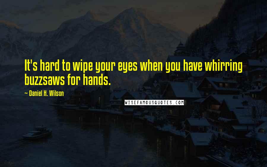 Daniel H. Wilson Quotes: It's hard to wipe your eyes when you have whirring buzzsaws for hands.