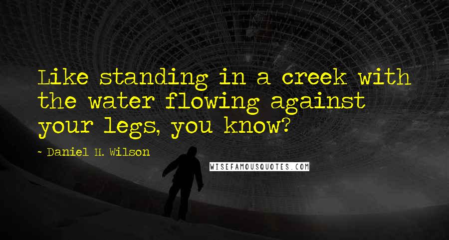 Daniel H. Wilson Quotes: Like standing in a creek with the water flowing against your legs, you know?