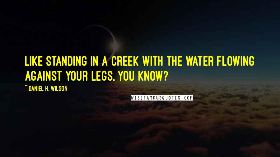 Daniel H. Wilson Quotes: Like standing in a creek with the water flowing against your legs, you know?