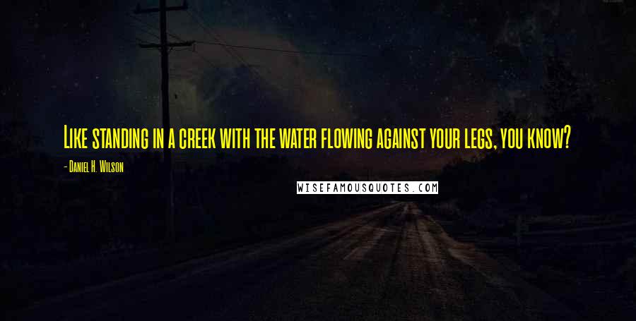 Daniel H. Wilson Quotes: Like standing in a creek with the water flowing against your legs, you know?