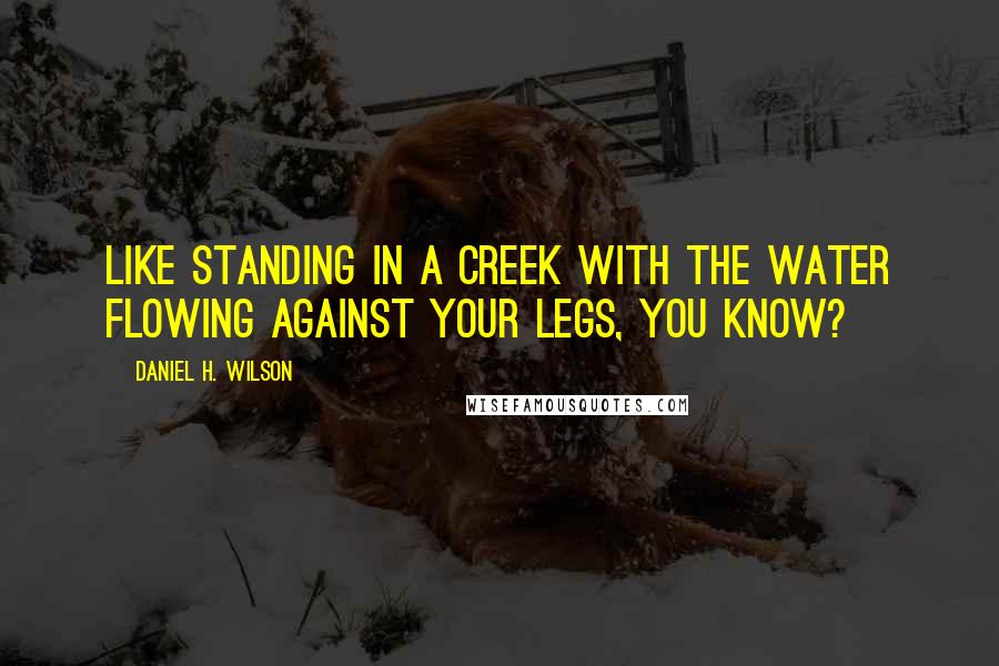 Daniel H. Wilson Quotes: Like standing in a creek with the water flowing against your legs, you know?