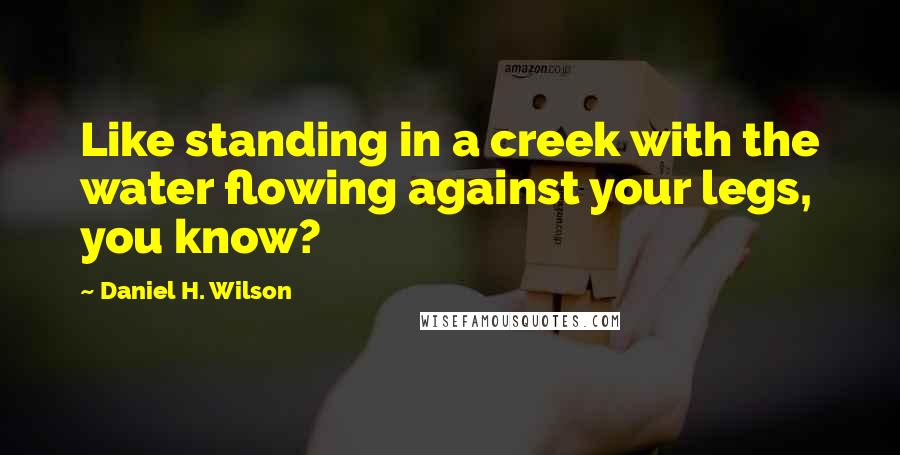 Daniel H. Wilson Quotes: Like standing in a creek with the water flowing against your legs, you know?