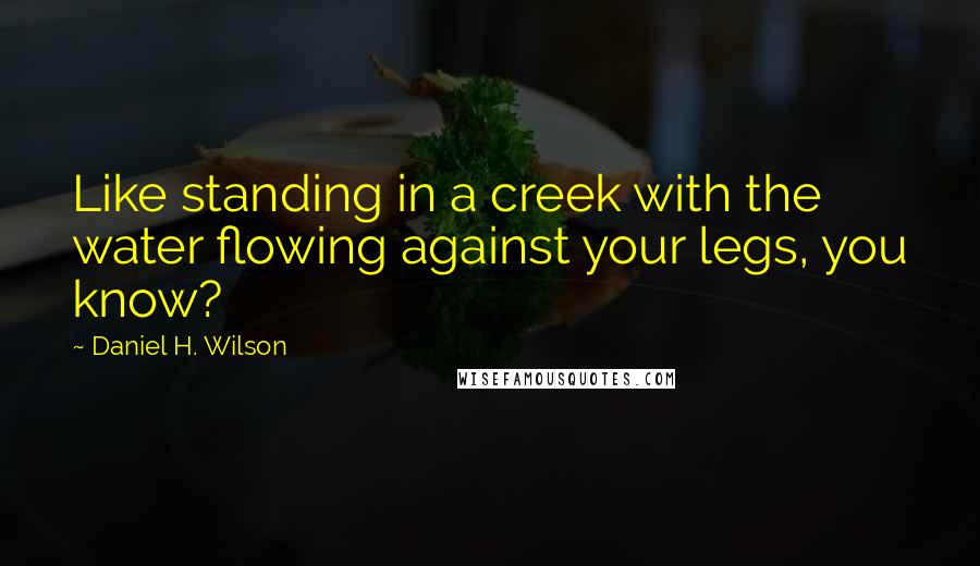 Daniel H. Wilson Quotes: Like standing in a creek with the water flowing against your legs, you know?