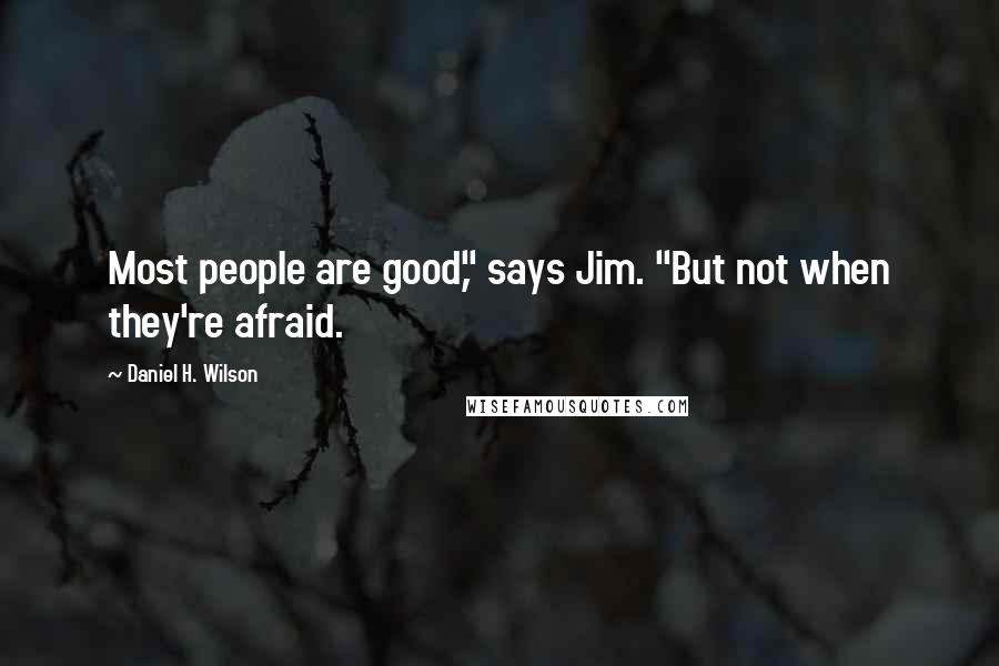 Daniel H. Wilson Quotes: Most people are good," says Jim. "But not when they're afraid.