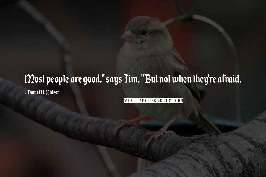 Daniel H. Wilson Quotes: Most people are good," says Jim. "But not when they're afraid.