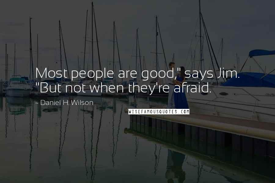 Daniel H. Wilson Quotes: Most people are good," says Jim. "But not when they're afraid.