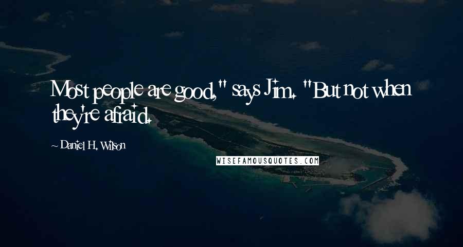 Daniel H. Wilson Quotes: Most people are good," says Jim. "But not when they're afraid.