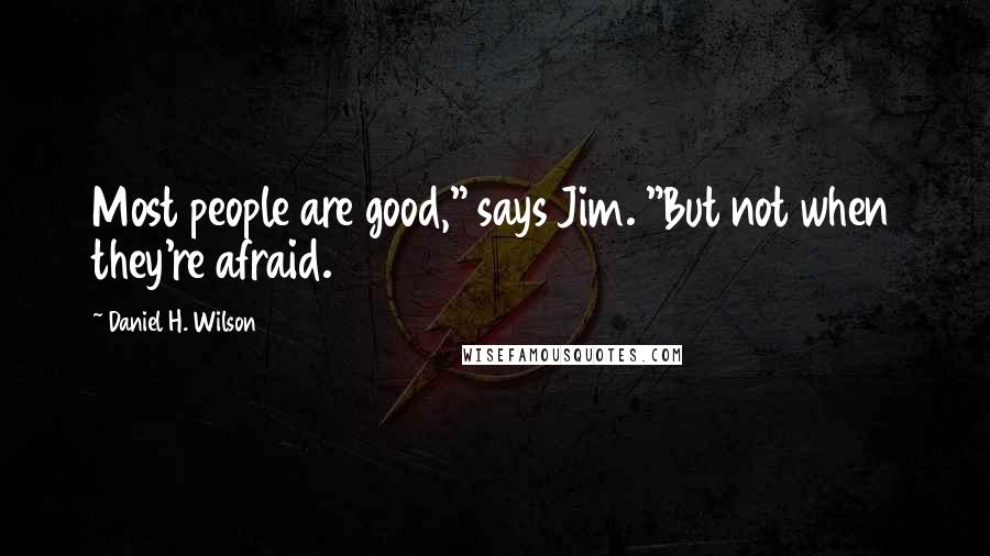 Daniel H. Wilson Quotes: Most people are good," says Jim. "But not when they're afraid.