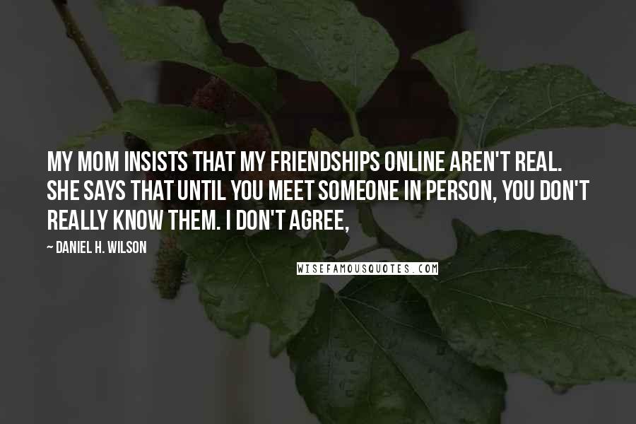 Daniel H. Wilson Quotes: My mom insists that my friendships online aren't real. She says that until you meet someone in person, you don't really know them. I don't agree,