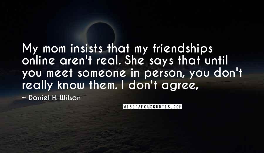 Daniel H. Wilson Quotes: My mom insists that my friendships online aren't real. She says that until you meet someone in person, you don't really know them. I don't agree,