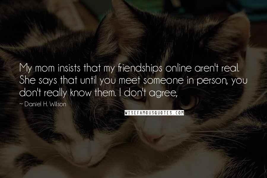 Daniel H. Wilson Quotes: My mom insists that my friendships online aren't real. She says that until you meet someone in person, you don't really know them. I don't agree,