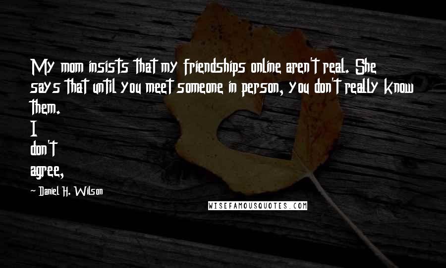 Daniel H. Wilson Quotes: My mom insists that my friendships online aren't real. She says that until you meet someone in person, you don't really know them. I don't agree,