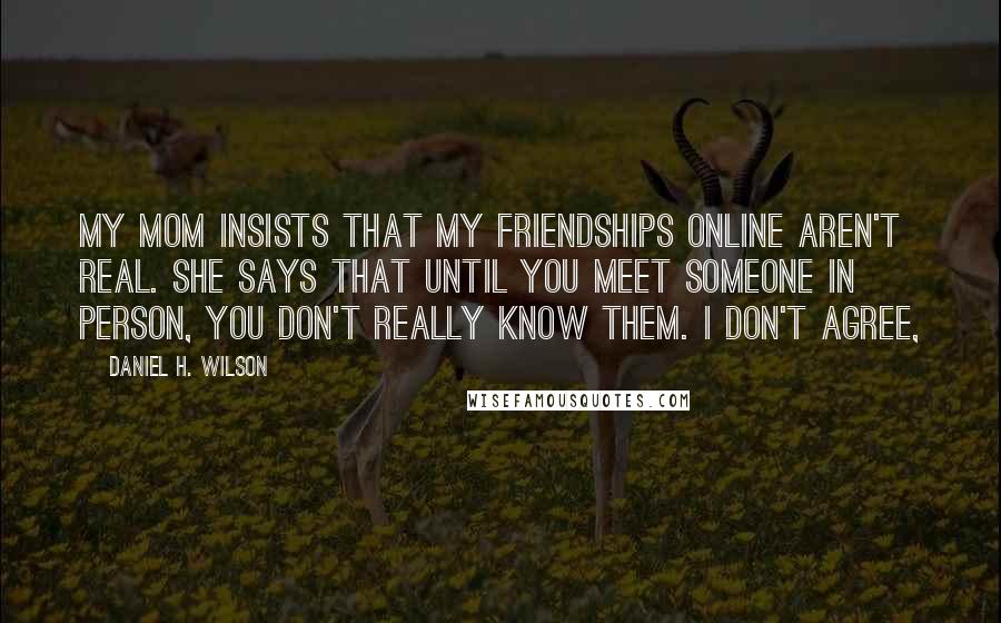 Daniel H. Wilson Quotes: My mom insists that my friendships online aren't real. She says that until you meet someone in person, you don't really know them. I don't agree,