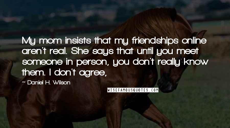 Daniel H. Wilson Quotes: My mom insists that my friendships online aren't real. She says that until you meet someone in person, you don't really know them. I don't agree,