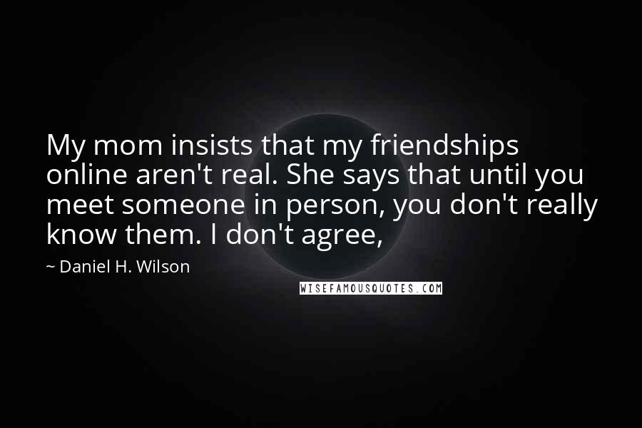 Daniel H. Wilson Quotes: My mom insists that my friendships online aren't real. She says that until you meet someone in person, you don't really know them. I don't agree,
