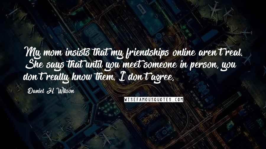 Daniel H. Wilson Quotes: My mom insists that my friendships online aren't real. She says that until you meet someone in person, you don't really know them. I don't agree,