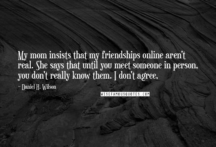 Daniel H. Wilson Quotes: My mom insists that my friendships online aren't real. She says that until you meet someone in person, you don't really know them. I don't agree,