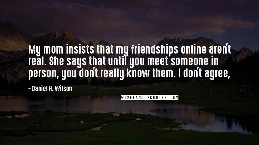 Daniel H. Wilson Quotes: My mom insists that my friendships online aren't real. She says that until you meet someone in person, you don't really know them. I don't agree,