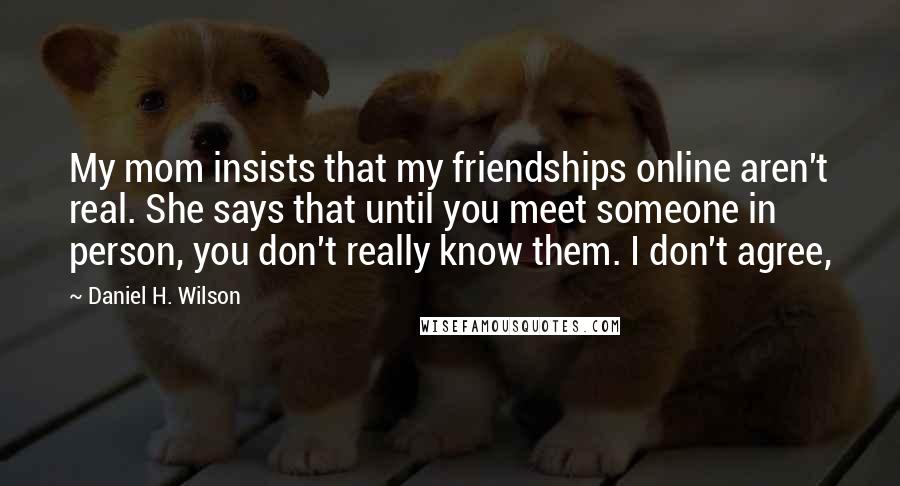 Daniel H. Wilson Quotes: My mom insists that my friendships online aren't real. She says that until you meet someone in person, you don't really know them. I don't agree,